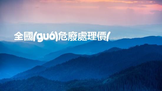 全國(guó)危廢處理價(jià)格一覽表危險(xiǎn)廢棄物處理的專(zhuān)業(yè)之道？